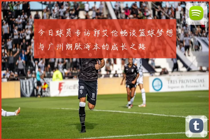 今日球员专访郭艾伦畅谈篮球梦想与广州朗肽海本的成长之路