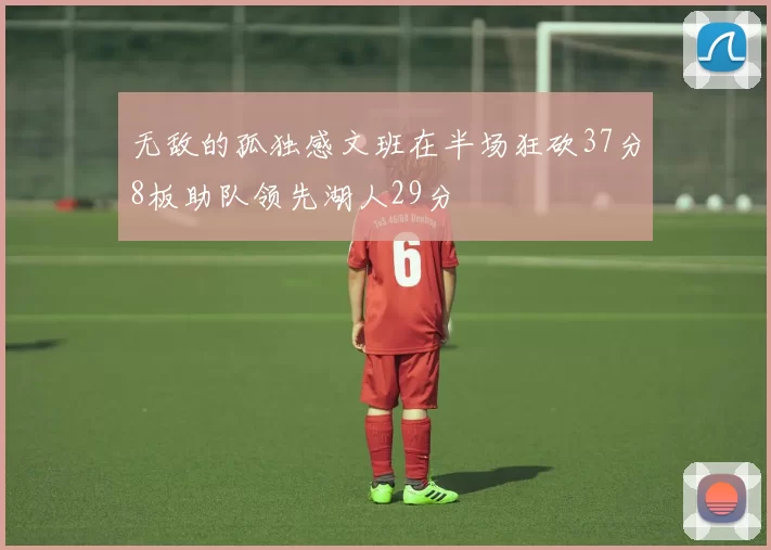 无敌的孤独感文班在半场狂砍37分8板助队领先湖人29分
