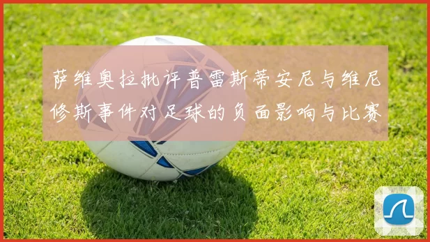 萨维奥拉批评普雷斯蒂安尼与维尼修斯事件对足球的负面影响与比赛公正性