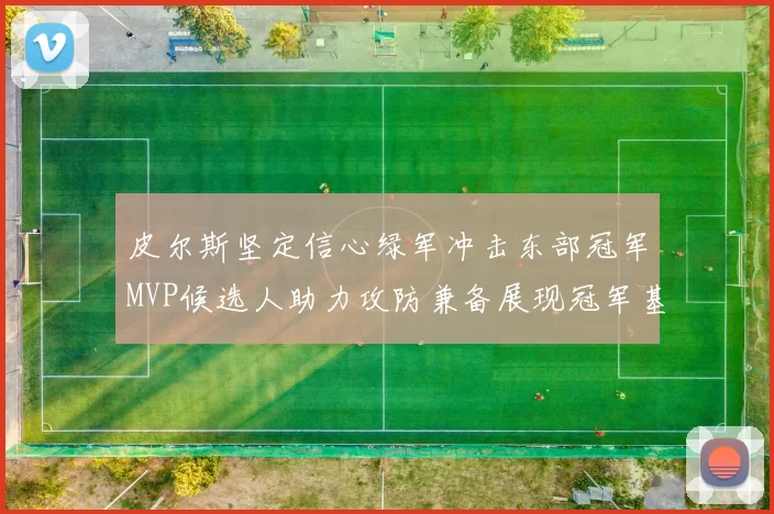 皮尔斯坚定信心绿军冲击东部冠军MVP候选人助力攻防兼备展现冠军基因