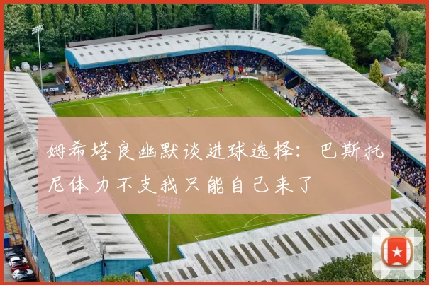 姆希塔良幽默谈进球选择：巴斯托尼体力不支我只能自己来了