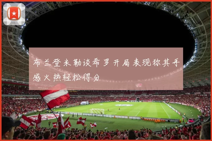 布兰登米勒谈希罗开局表现称其手感火热轻松得分