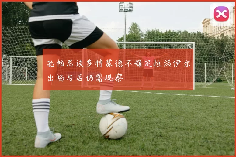 孔帕尼谈多特蒙德不确定性诺伊尔出场与否仍需观察