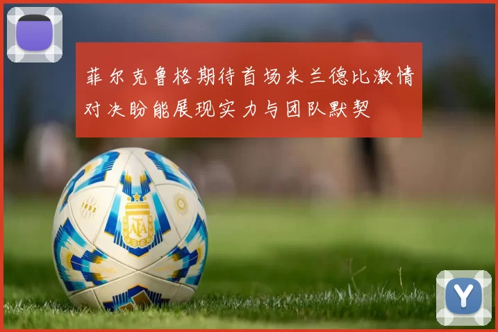 菲尔克鲁格期待首场米兰德比激情对决盼能展现实力与团队默契
