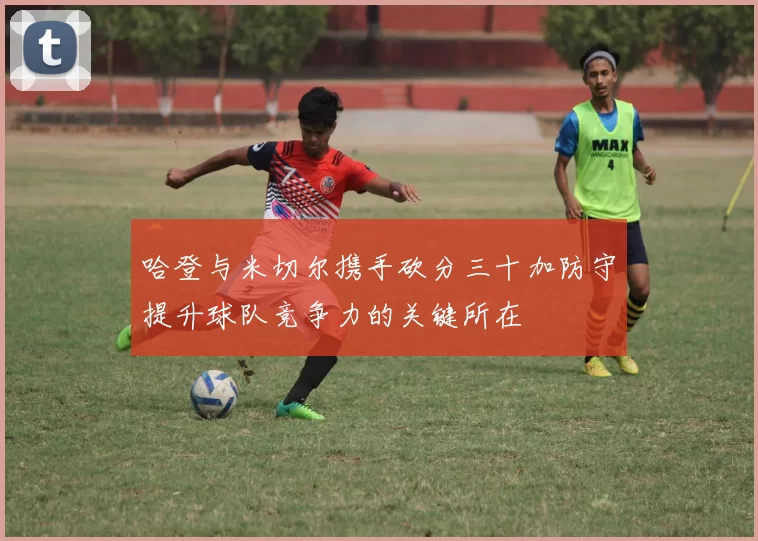 哈登与米切尔携手砍分三十加防守提升球队竞争力的关键所在