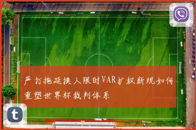 严打拖延换人限时VAR扩权新规如何重塑世界杯裁判体系