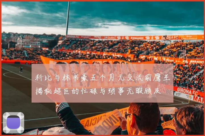科比与林书豪五个月无交流前鹰王揭秘超巨的忙碌与琐事无暇顾及