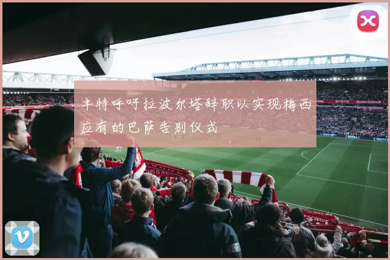 丰特呼吁拉波尔塔辞职以实现梅西应有的巴萨告别仪式