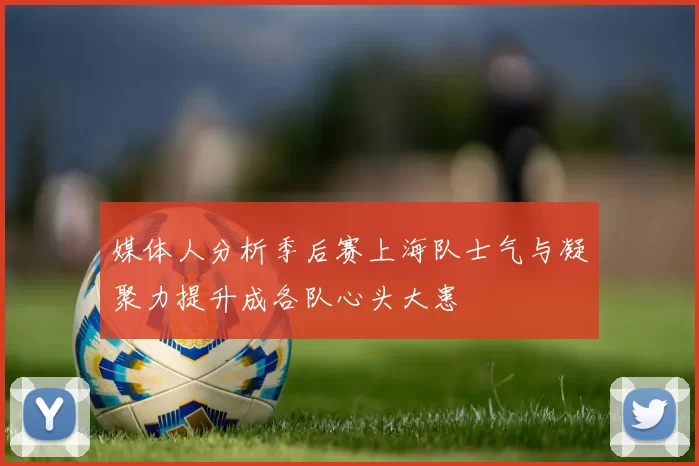 媒体人分析季后赛上海队士气与凝聚力提升成各队心头大患
