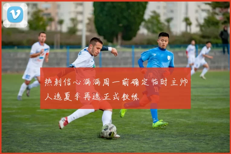 热刺信心满满周一前确定临时主帅人选夏季再选正式教练