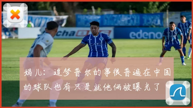娟儿：追梦普尔的事很普遍在中国的球队也有只是就他俩被曝光了