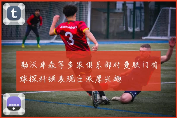 勒沃库森等多家俱乐部对曼联门将球探科顿表现出浓厚兴趣