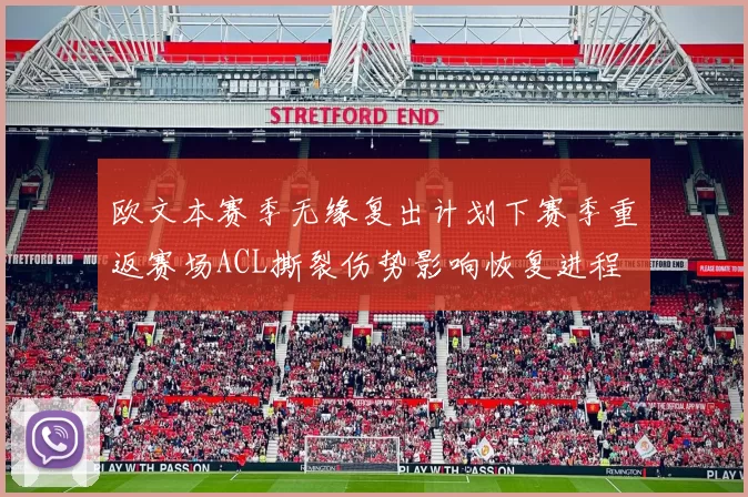 欧文本赛季无缘复出计划下赛季重返赛场ACL撕裂伤势影响恢复进程