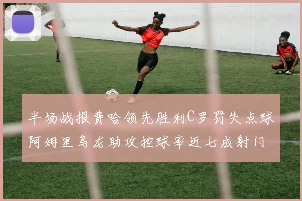 半场战报费哈领先胜利C罗罚失点球阿姆里乌龙助攻控球率近七成射门未果