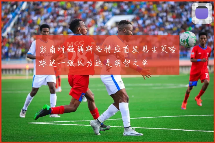 彭南特强调斯洛特应首发恩古莫哈球迷一致认为这是明智之举