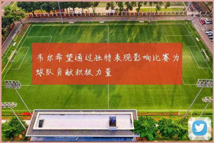 韦尔希望通过独特表现影响比赛为球队贡献积极力量