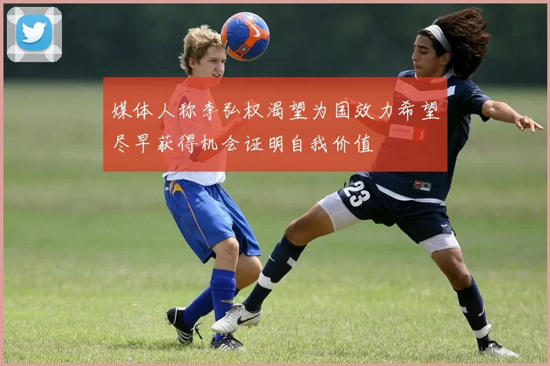 媒体人称李弘权渴望为国效力希望尽早获得机会证明自我价值