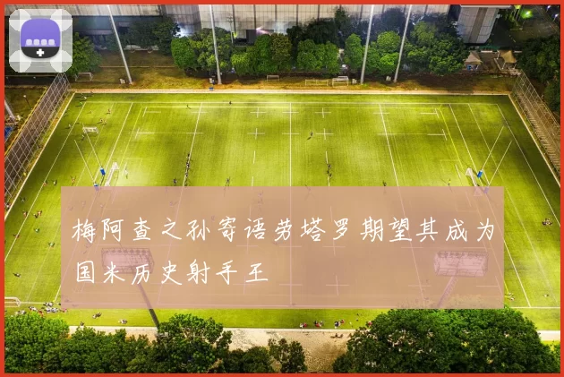 梅阿查之孙寄语劳塔罗期望其成为国米历史射手王