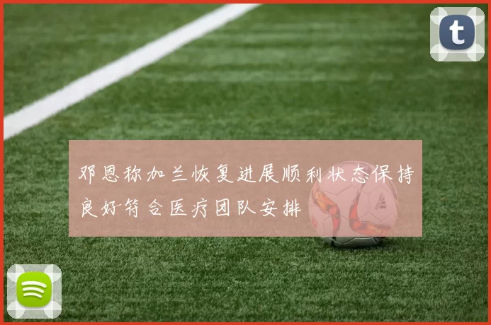 邓恩称加兰恢复进展顺利状态保持良好符合医疗团队安排