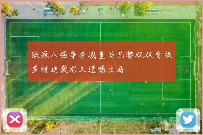 欧冠八强争夺战皇马巴黎双双晋级多特逆袭尤文遗憾出局