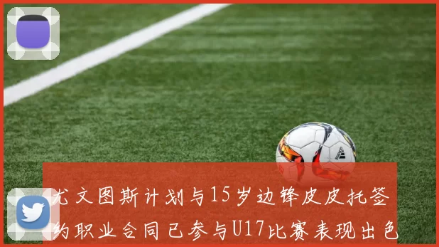 尤文图斯计划与15岁边锋皮皮托签约职业合同已参与U17比赛表现出色