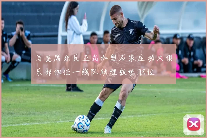 马克席尔瓦正式加盟石家庄功夫俱乐部担任一线队助理教练职位