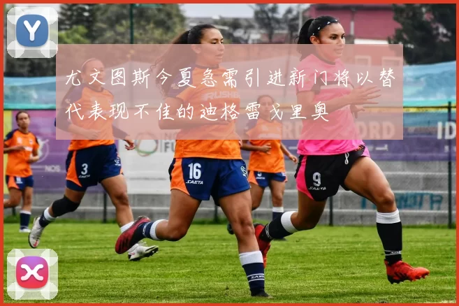 尤文图斯今夏急需引进新门将以替代表现不佳的迪格雷戈里奥