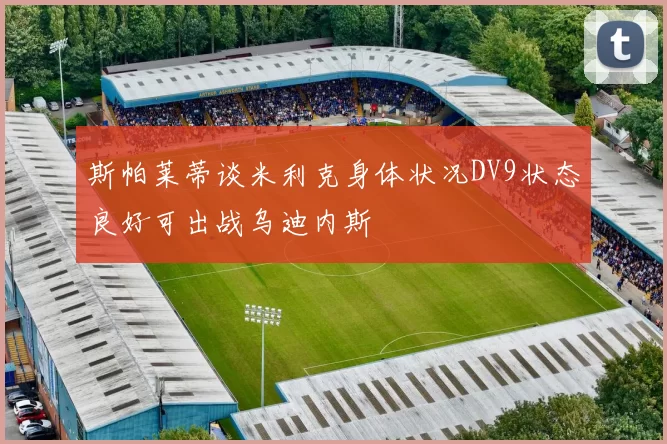 斯帕莱蒂谈米利克身体状况DV9状态良好可出战乌迪内斯
